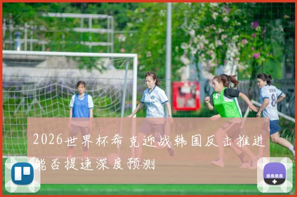 2026世界杯希克迎战韩国反击推进能否提速深度预测