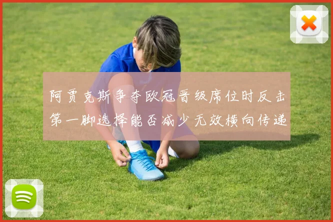 阿贾克斯争夺欧冠晋级席位时反击第一脚选择能否减少无效横向传递