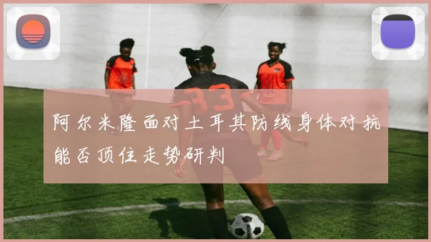 阿尔米隆面对土耳其防线身体对抗能否顶住走势研判