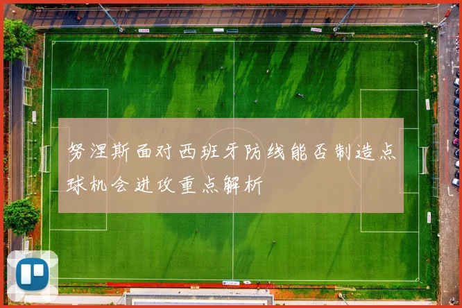 努涅斯面对西班牙防线能否制造点球机会进攻重点解析