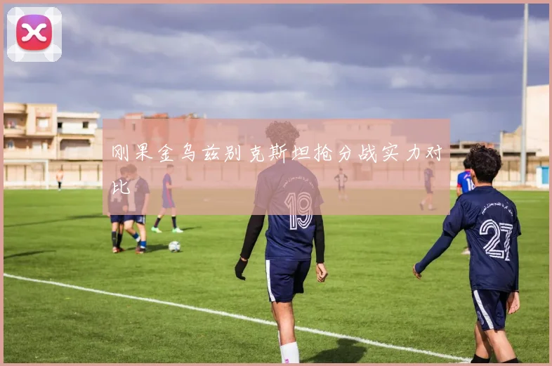刚果金乌兹别克斯坦抢分战实力对比