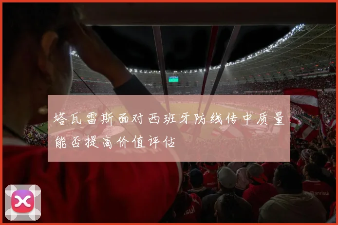 塔瓦雷斯面对西班牙防线传中质量能否提高价值评估