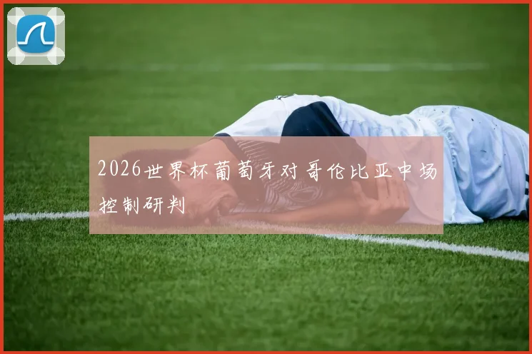 2026世界杯葡萄牙对哥伦比亚中场控制研判