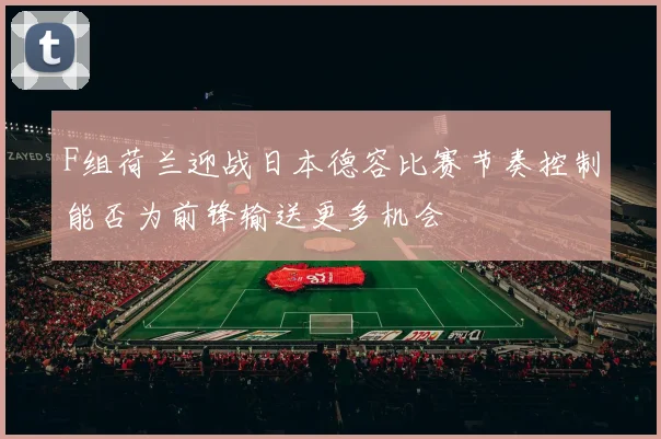 F组荷兰迎战日本德容比赛节奏控制能否为前锋输送更多机会