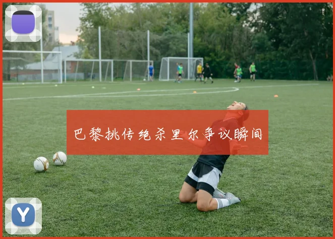 巴黎挑传绝杀里尔争议瞬间