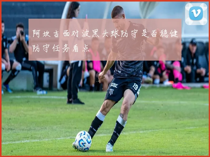 阿坎吉面对波黑头球防守是否稳健防守任务看点