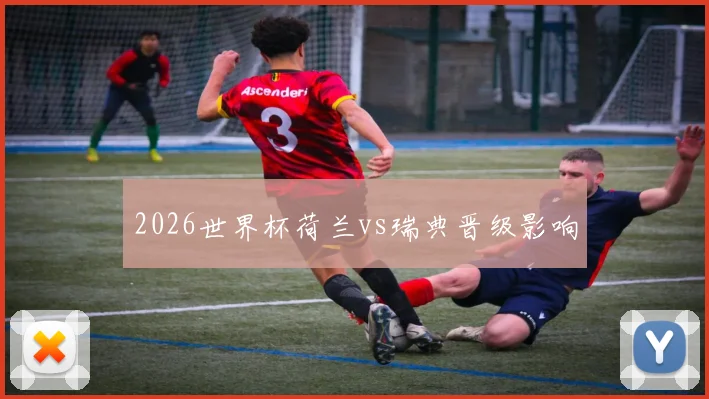 2026世界杯荷兰vs瑞典晋级影响