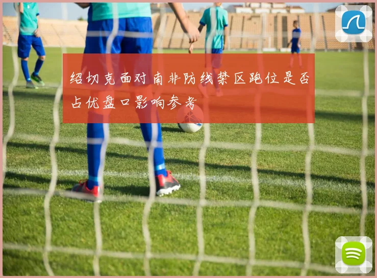 绍切克面对南非防线禁区跑位是否占优盘口影响参考