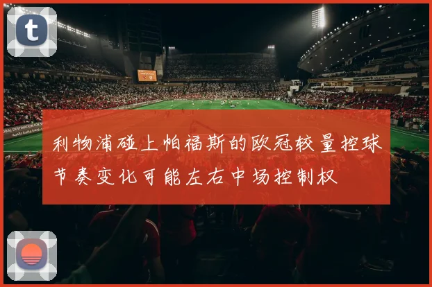 利物浦碰上帕福斯的欧冠较量控球节奏变化可能左右中场控制权