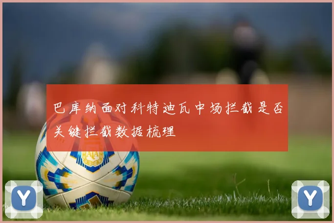 巴库纳面对科特迪瓦中场拦截是否关键拦截数据梳理