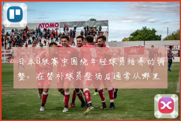 日本B联赛中围绕年轻球员培养的调整,在替补球员登场后通常从哪里开始