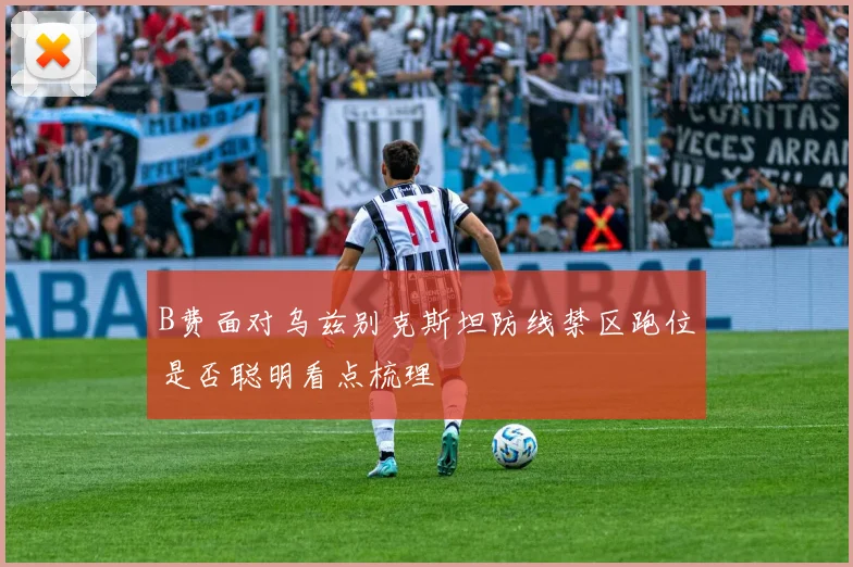 B费面对乌兹别克斯坦防线禁区跑位是否聪明看点梳理