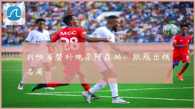 利物浦替补绝杀阿森纳,欧冠出线名局