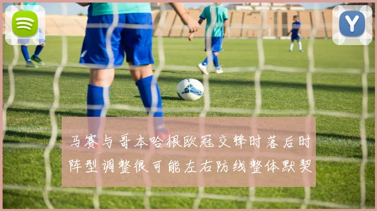 马赛与哥本哈根欧冠交锋时落后时阵型调整很可能左右防线整体默契