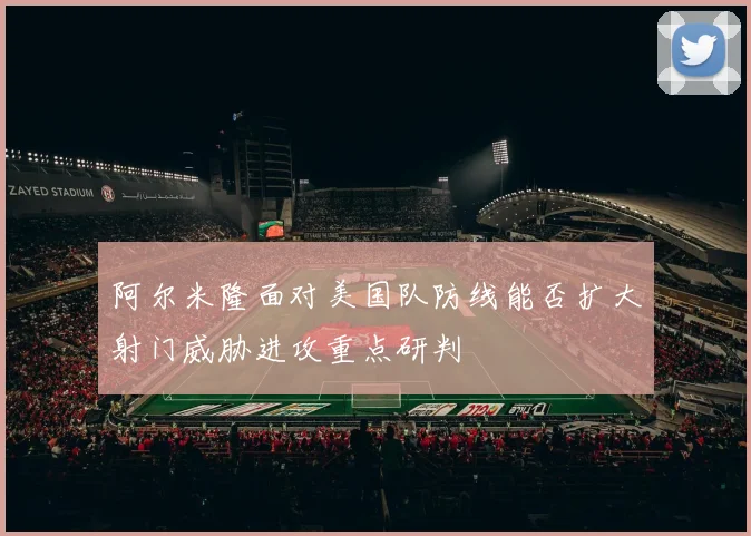阿尔米隆面对美国队防线能否扩大射门威胁进攻重点研判