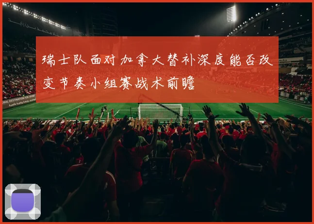 瑞士队面对加拿大替补深度能否改变节奏小组赛战术前瞻