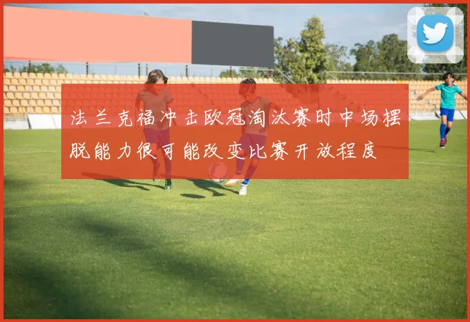 法兰克福冲击欧冠淘汰赛时中场摆脱能力很可能改变比赛开放程度
