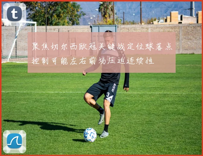 聚焦切尔西欧冠关键战定位球落点控制可能左右前场压迫连续性