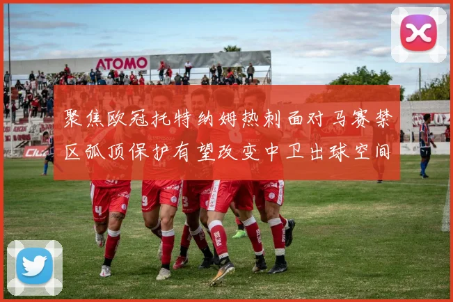 聚焦欧冠托特纳姆热刺面对马赛禁区弧顶保护有望改变中卫出球空间