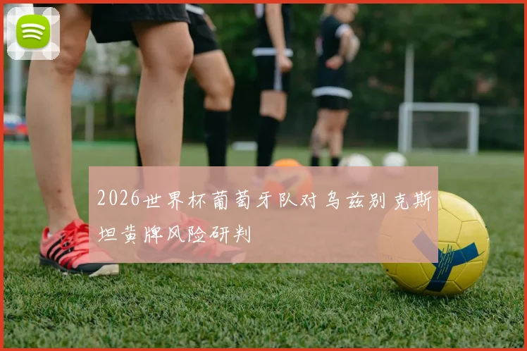 2026世界杯葡萄牙队对乌兹别克斯坦黄牌风险研判