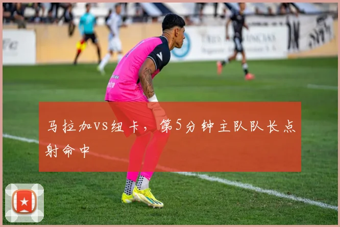 马拉加vs纽卡，第5分钟主队队长点射命中