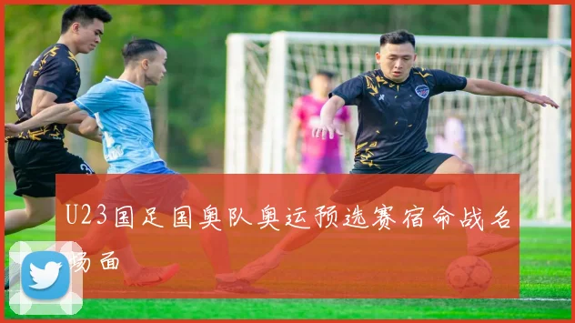 U23国足国奥队奥运预选赛宿命战名场面