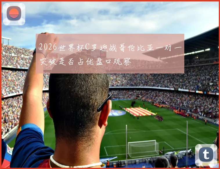 2026世界杯C罗迎战哥伦比亚一对一突破是否占优盘口观察