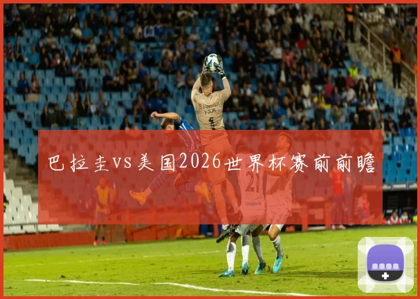 巴拉圭vs美国2026世界杯赛前前瞻