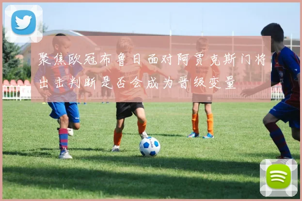 聚焦欧冠布鲁日面对阿贾克斯门将出击判断是否会成为晋级变量