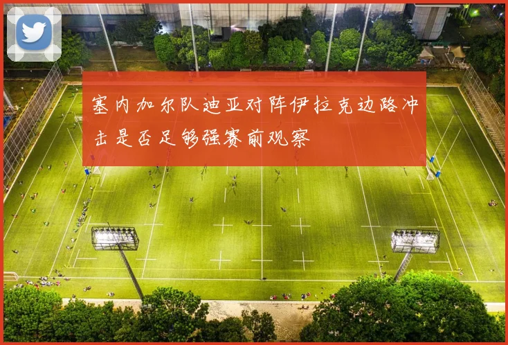 塞内加尔队迪亚对阵伊拉克边路冲击是否足够强赛前观察