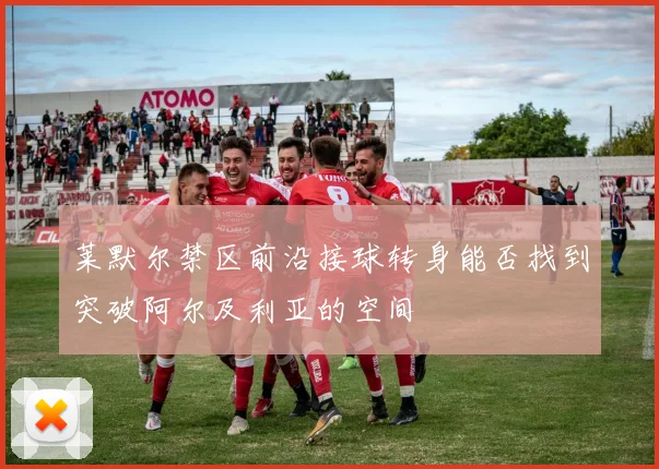莱默尔禁区前沿接球转身能否找到突破阿尔及利亚的空间