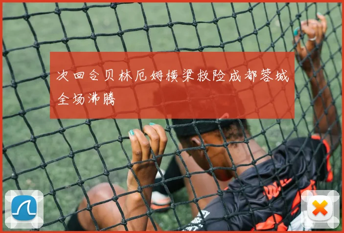 次回合贝林厄姆横梁救险成都蓉城全场沸腾