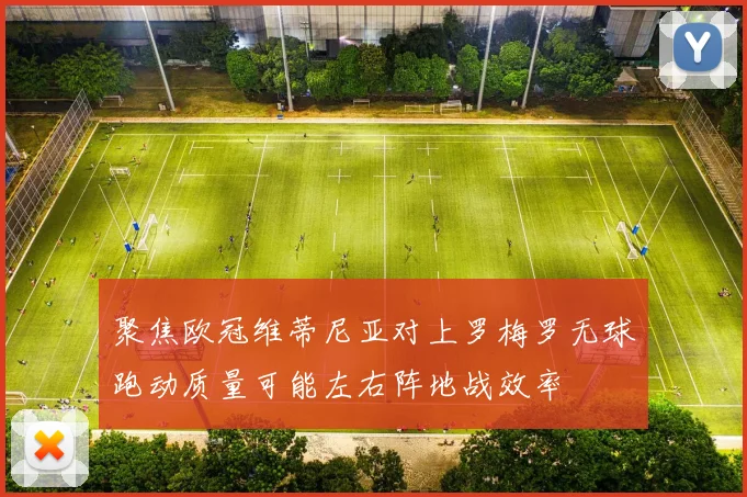 聚焦欧冠维蒂尼亚对上罗梅罗无球跑动质量可能左右阵地战效率