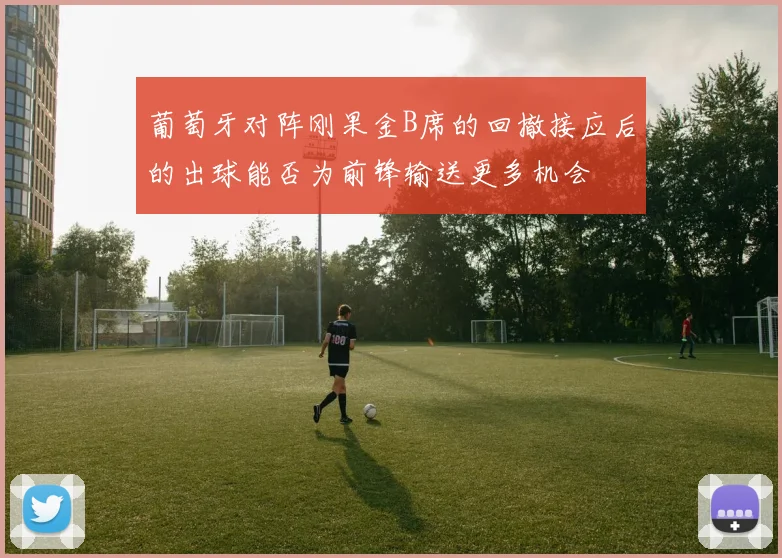 葡萄牙对阵刚果金B席的回撤接应后的出球能否为前锋输送更多机会