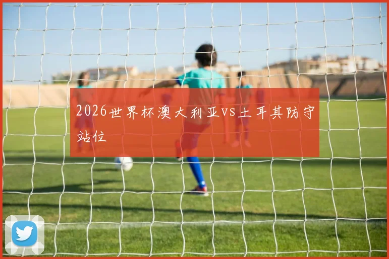 2026世界杯澳大利亚vs土耳其防守站位