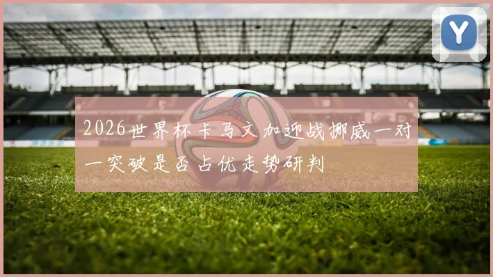 2026世界杯卡马文加迎战挪威一对一突破是否占优走势研判