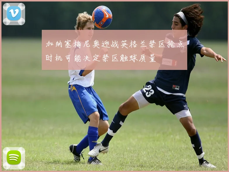 加纳塞梅尼奥迎战英格兰禁区抢点时机可能决定禁区触球质量