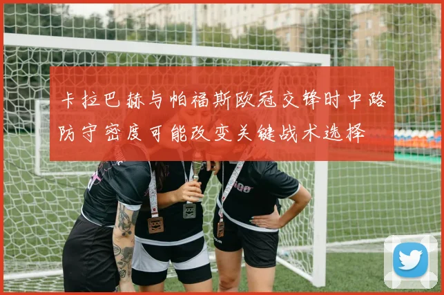 卡拉巴赫与帕福斯欧冠交锋时中路防守密度可能改变关键战术选择