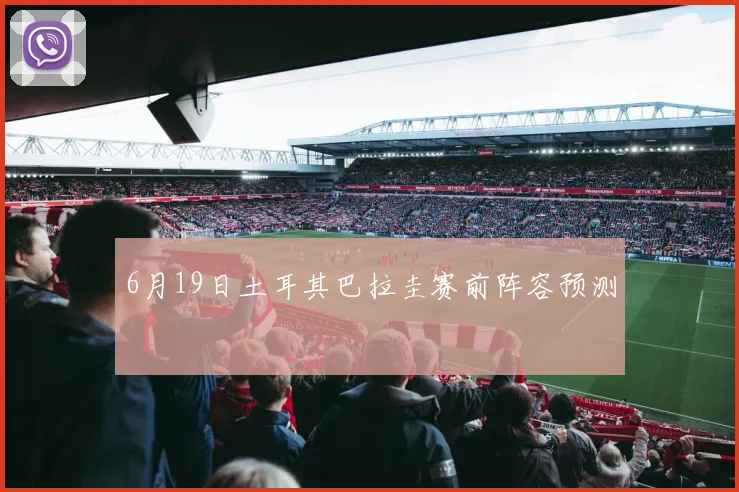 6月19日土耳其巴拉圭赛前阵容预测